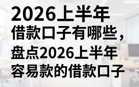 2026上半年借款口子有哪些，盘点2026上半年容易下款的借款口子