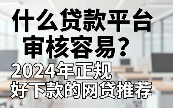 什么贷款平台审核容易?2024年正规好下款的网贷推荐
