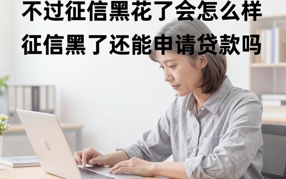 不过征信黑花了会怎么样,征信黑了还能申请贷款吗