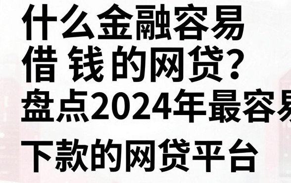 什么金融容易借钱的网贷？盘点2024年最容易下款的网贷平台
