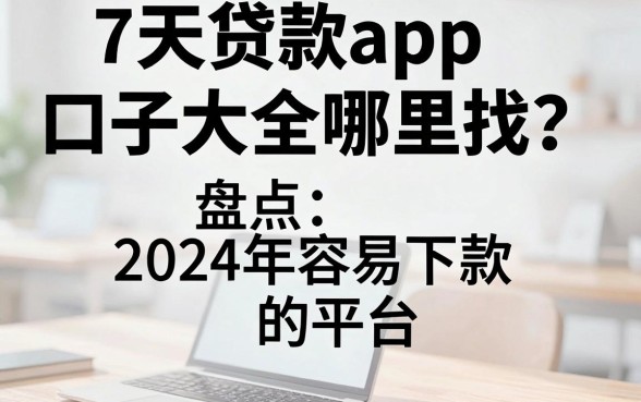 7天贷款app口子大全哪里找？盘点2024年容易下款的平台