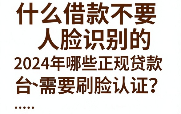 什么借款不要人脸识别的，2024年哪些正规贷款平台不需要刷脸认证？