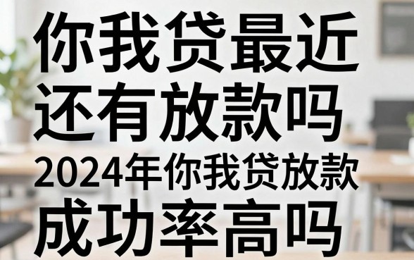 你我贷最近还有放款吗，2024年你我贷放款成功率高吗